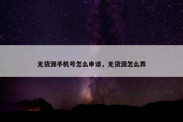 无货源手机号怎么申请，无货源怎么弄