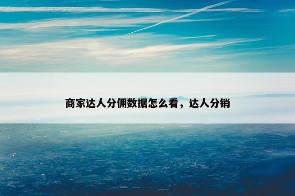 商家达人分佣数据怎么看,达人分销