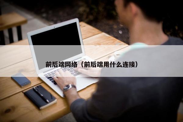 前后端网络(前后端用什么连接) 前后端网络(前后端用什么连接)