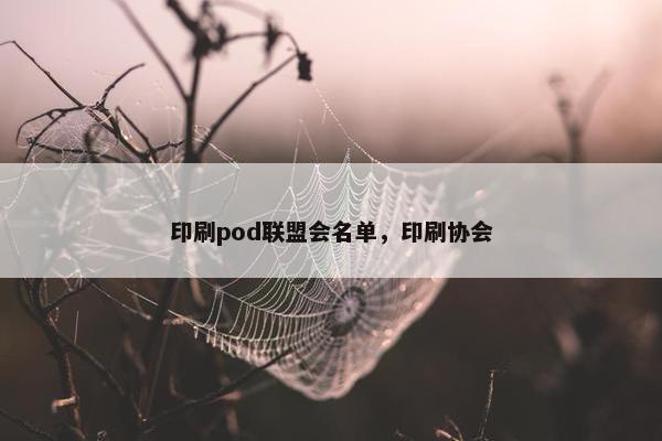 印刷pod联盟会名单,印刷协会 印刷pod联盟会名单,印刷协会