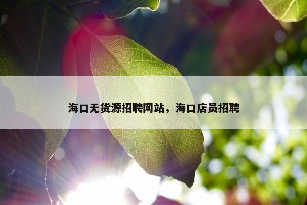 海口无货源招聘网站,海口店员招聘