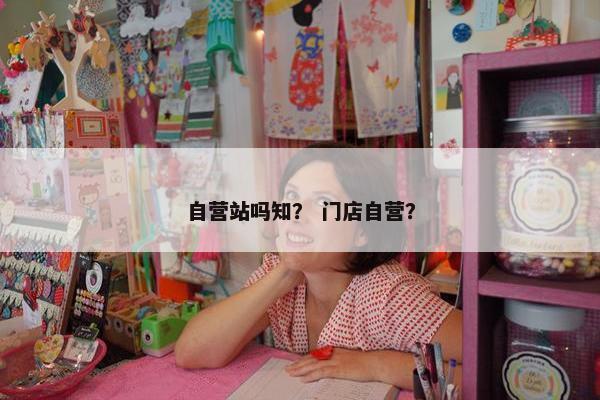 自营站吗知? 门店自营? 自营站吗知? 门店自营?
