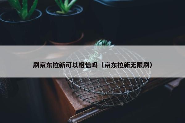 刷京东拉新可以相信吗(京东拉新无限刷)