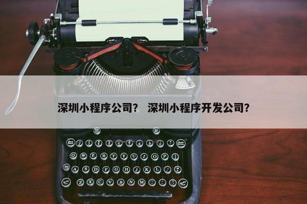 深圳小程序公司? 深圳小程序开发公司? 深圳小程序公司? 深圳小程序开发公司?