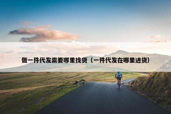 做一件代发需要哪里找货(一件代发在哪里进货)