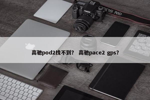 高驰pod2找不到？ 高驰pace2 gps？