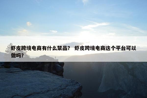 虾皮跨境电商有什么禁品？ 虾皮跨境电商这个平台可以做吗？