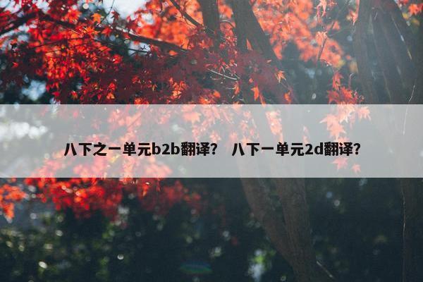 八下之一单元b2b翻译? 八下一单元2d翻译?