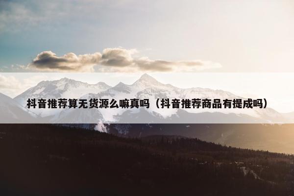 抖音推荐算无货源么嘛真吗（抖音推荐商品有提成吗）