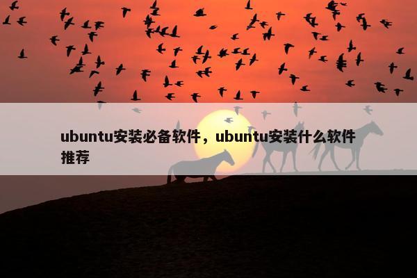 ubuntu安装必备软件，ubuntu安装什么软件推荐