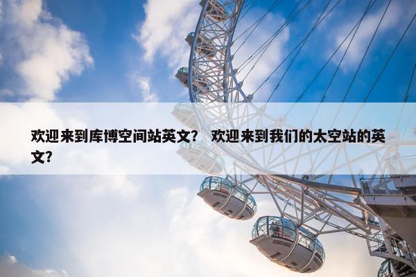 欢迎来到库博空间站英文？ 欢迎来到我们的太空站的英文？