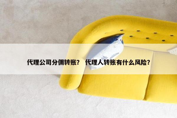 代理公司分佣转账? 代理人转账有什么风险? 代理公司分佣转账? 代理人转账有什么风险?
