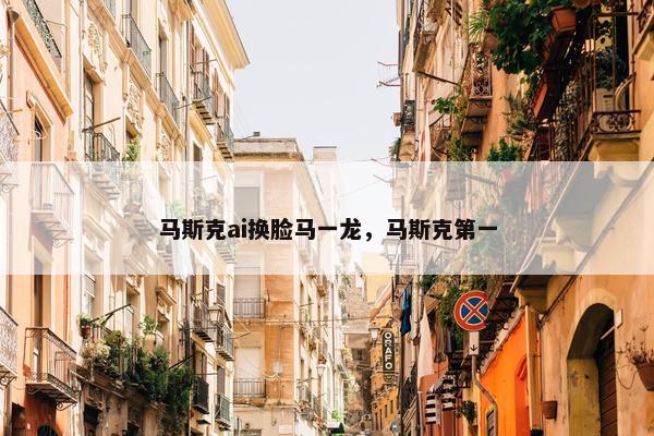 马斯克ai换脸马一龙，马斯克第一