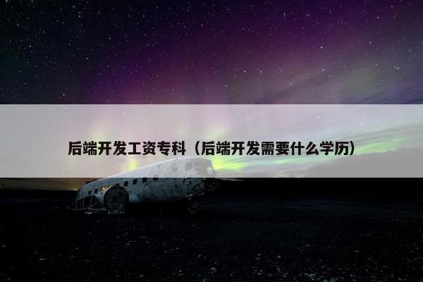 后端开发工资专科（后端开发需要什么学历）
