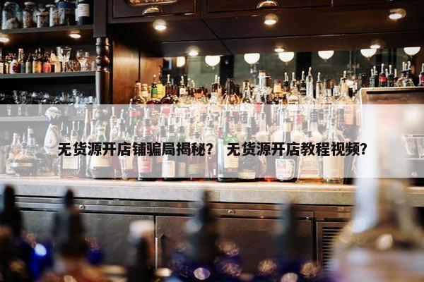 无货源开店铺骗局揭秘？ 无货源开店教程视频？