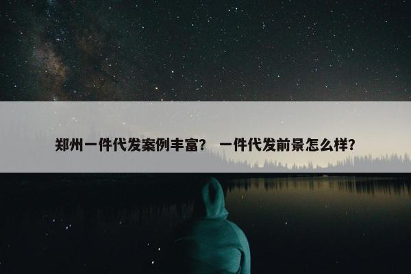 郑州一件代发案例丰富？ 一件代发前景怎么样？