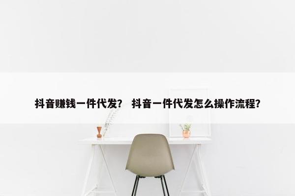 抖音赚钱一件代发? 抖音一件代发怎么操作流程?