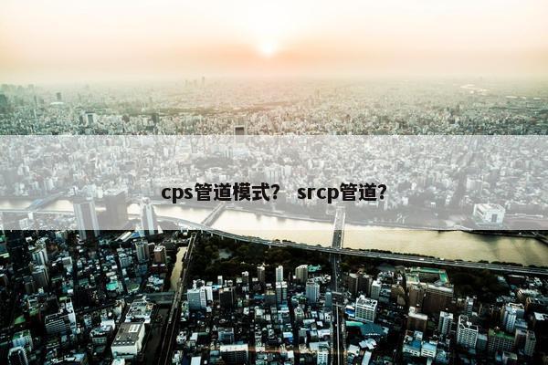 cps管道模式？ srcp管道？