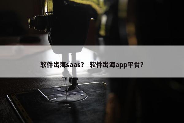 软件出海saas? 软件出海app平台? 软件出海saas? 软件出海app平台?