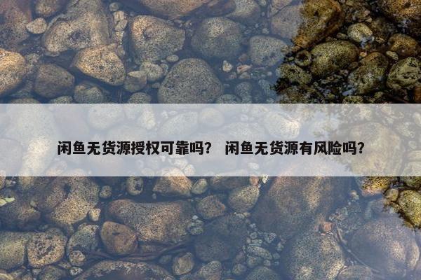 闲鱼无货源授权可靠吗? 闲鱼无货源有风险吗?