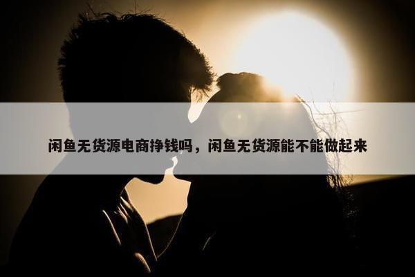 闲鱼无货源电商挣钱吗,闲鱼无货源能不能做起来