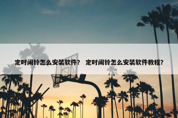定时闹铃怎么安装软件? 定时闹铃怎么安装软件教程?