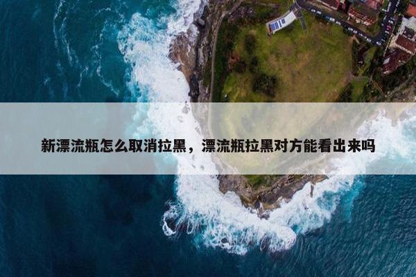 新漂流瓶怎么取消拉黑，漂流瓶拉黑对方能看出来吗