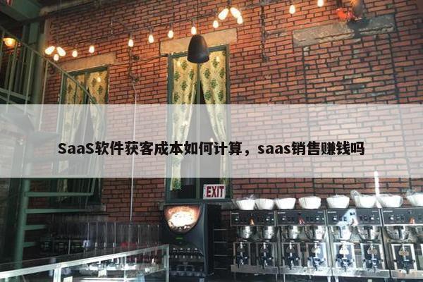 SaaS软件获客成本如何计算,saas销售赚钱吗