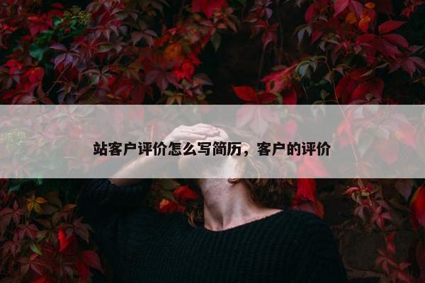 站客户评价怎么写简历,客户的评价 站客户评价怎么写简历,客户的评价