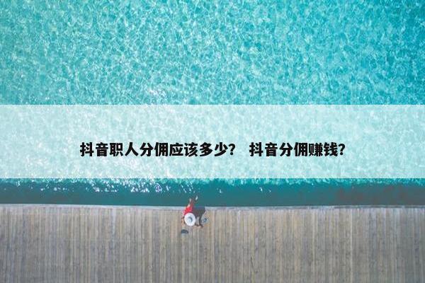 抖音职人分佣应该多少？ 抖音分佣赚钱？