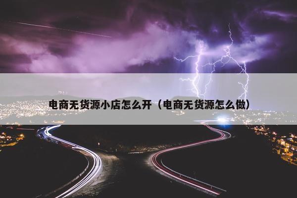 电商无货源小店怎么开(电商无货源怎么做)