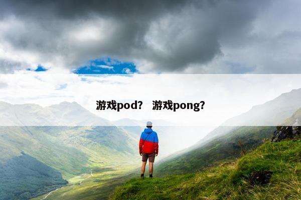 游戏pod? 游戏pong?