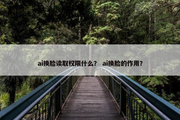 ai换脸读取权限什么？ ai换脸的作用？