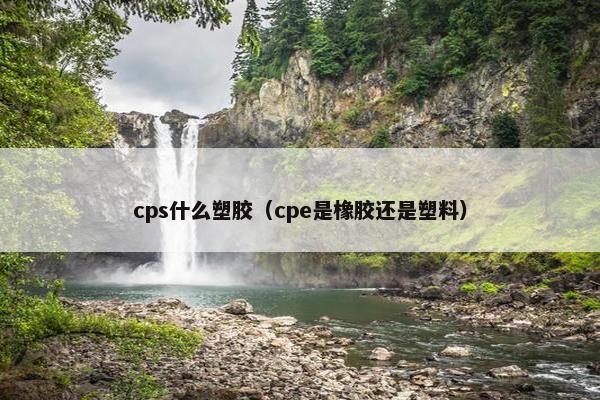 cps什么塑胶（cpe是橡胶还是塑料）