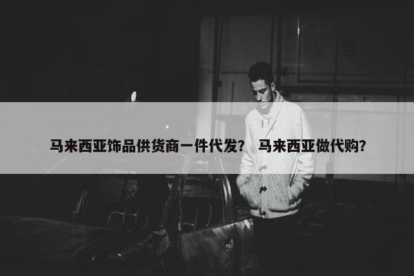 马来西亚饰品供货商一件代发？ 马来西亚做代购？