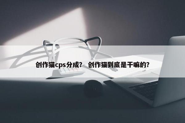 创作猫cps分成？ 创作猫到底是干嘛的？
