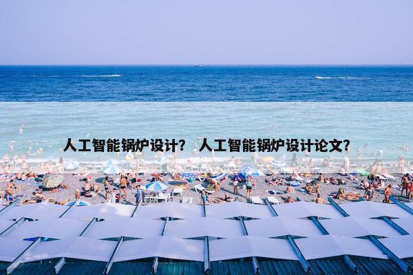 人工智能锅炉设计? 人工智能锅炉设计论文? 人工智能锅炉设计? 人工智能锅炉设计论文?