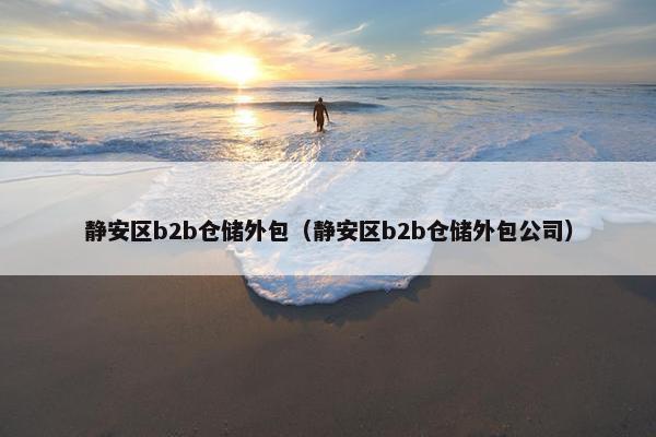 静安区b2b仓储外包（静安区b2b仓储外包公司）