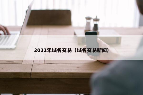 2022年域名交易（域名交易新闻）
