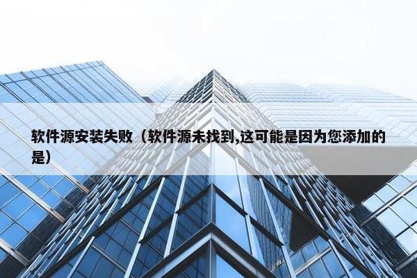 软件源安装失败(软件源未找到,这可能是因为您添加的是)