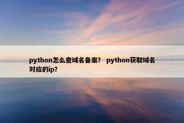 python怎么查域名备案? python获取域名对应的ip? python怎么查域名备案? python获取域名对应的ip?