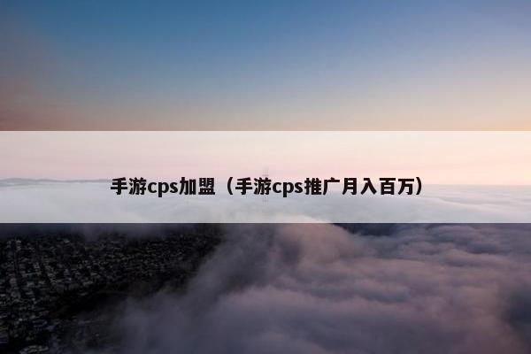 手游cps加盟(手游cps推广月入百万)