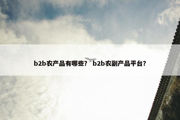 b2b农产品有哪些？ b2b农副产品平台？