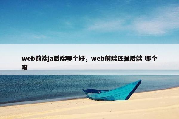 web前端ja后端哪个好,web前端还是后端 哪个难