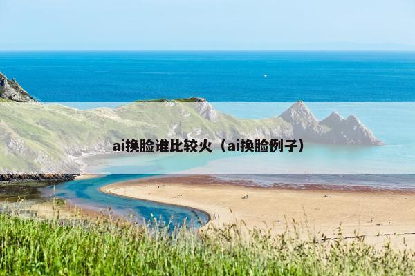 ai换脸谁比较火（ai换脸例子）