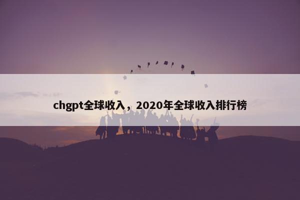 chgpt全球收入，2020年全球收入排行榜