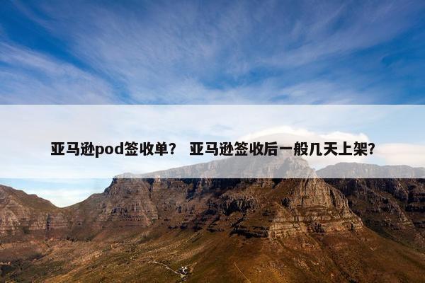 亚马逊pod签收单? 亚马逊签收后一般几天上架? 亚马逊pod签收单? 亚马逊签收后一般几天上架?