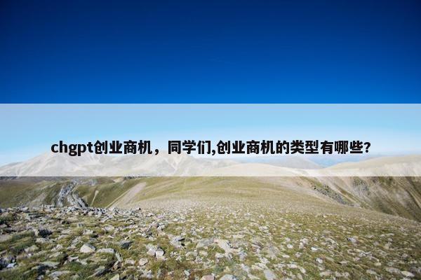 chgpt创业商机,同学们,创业商机的类型有哪些?