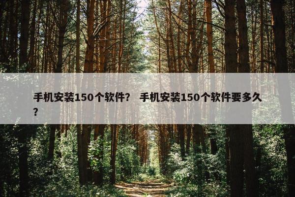 手机安装150个软件? 手机安装150个软件要多久?