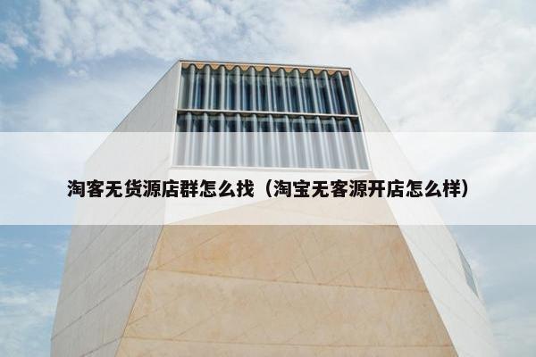 淘客无货源店群怎么找(淘宝无客源开店怎么样)